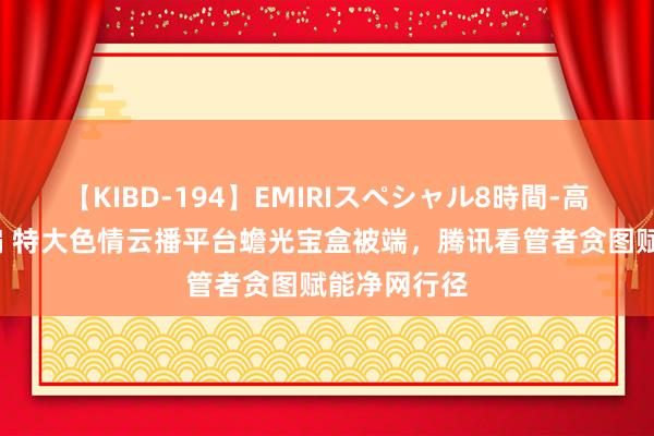 【KIBD-194】EMIRIスペシャル8時間-高画質-特別編 特大色情云播平台蟾光宝盒被端，腾讯看管者贪图赋能净网行径