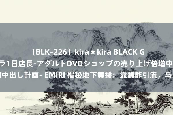 【BLK-226】kira★kira BLACK GAL 黒ギャル露出セクハラ1日店長-アダルトDVDショップの売り上げ倍増中出し計画- EMIRI 揭秘地下黄播：靠酬酢引流，马甲随时换，变现靠套路