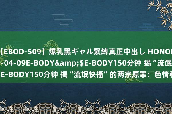 【EBOD-509】爆乳黒ギャル緊縛真正中出し HONOKA</a>2016-04-09E-BODY&$E-BODY150分钟 揭“流氓快播”的两宗原罪：色情和盗版