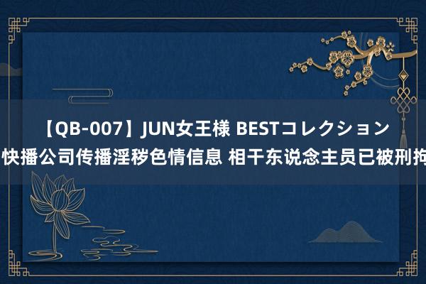 【QB-007】JUN女王様 BESTコレクション 快播公司传播淫秽色情信息 相干东说念主员已被刑拘