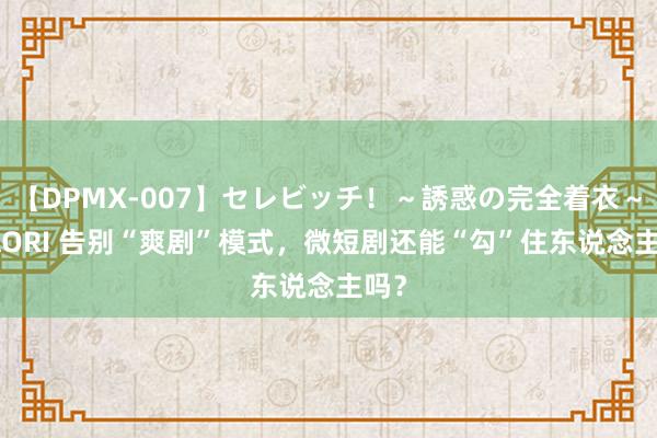 【DPMX-007】セレビッチ！～誘惑の完全着衣～ KAORI 告别“爽剧”模式，微短剧还能“勾”住东说念主吗？