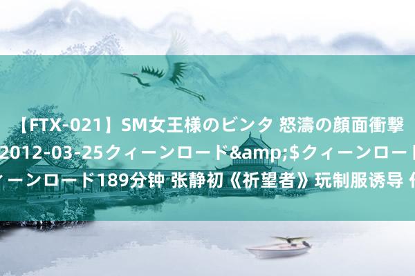 【FTX-021】SM女王様のビンタ 怒濤の顔面衝撃3時間</a>2012-03-25クィーンロード&$クィーンロード189分钟 张静初《祈望者》玩制服诱导 任达华变杀东谈主狂魔