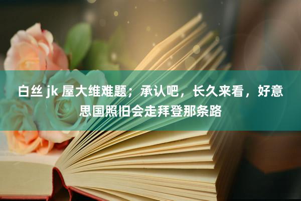 白丝 jk 屋大维难题；承认吧，长久来看，好意思国照旧会走拜登那条路