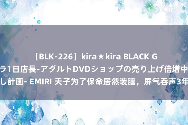 【BLK-226】kira★kira BLACK GAL 黒ギャル露出セクハラ1日店長-アダルトDVDショップの売り上げ倍増中出し計画- EMIRI 天子为了保命居然装瞎，屏气吞声3年，杨行密是若何一雪前耻的