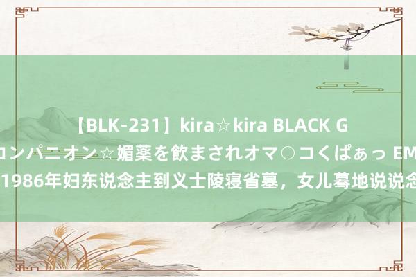 【BLK-231】kira☆kira BLACK GAL 黒ギャル中出し温泉コンパニオン☆媚薬を飲まされオマ○コくぱぁっ EMIRI 1986年妇东说念主到义士陵寝省墓，女儿蓦地说说念：妈，墓碑上有你的名字