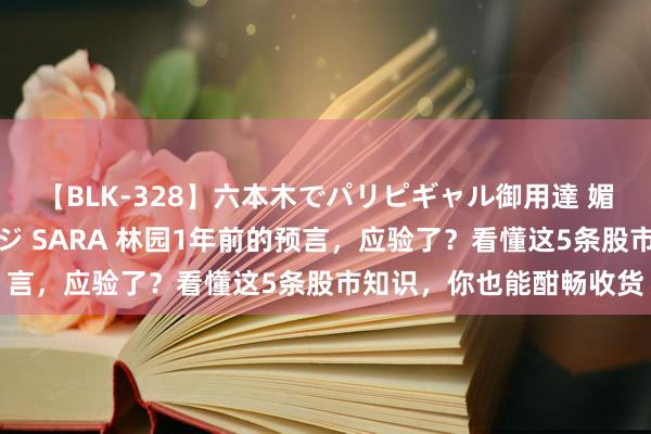 【BLK-328】六本木でパリピギャル御用達 媚薬悶絶オイルマッサージ SARA 林园1年前的预言，应验了？看懂这5条股市知识，你也能酣畅收货