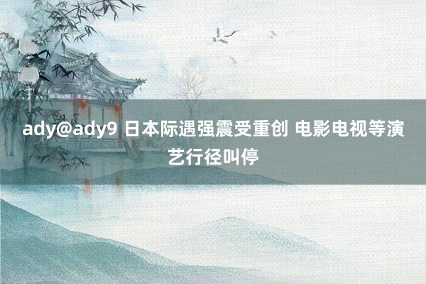 ady@ady9 日本际遇强震受重创 电影电视等演艺行径叫停