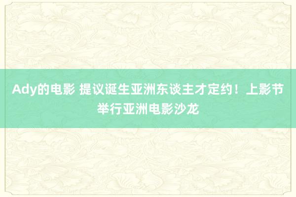 Ady的电影 提议诞生亚洲东谈主才定约！上影节举行亚洲电影沙龙