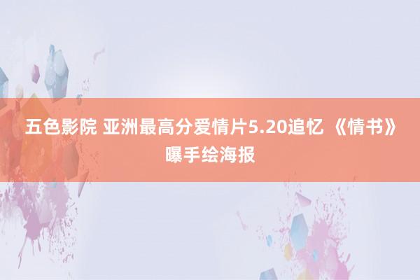 五色影院 亚洲最高分爱情片5.20追忆 《情书》曝手绘海报