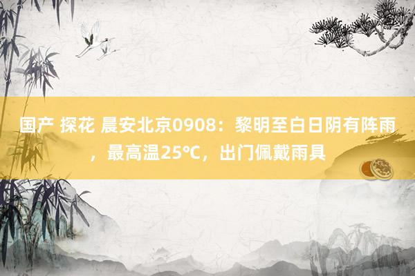 国产 探花 晨安北京0908：黎明至白日阴有阵雨，最高温25℃，出门佩戴雨具