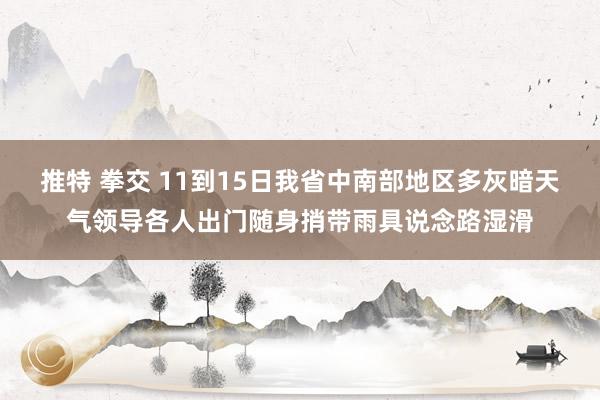 推特 拳交 11到15日我省中南部地区多灰暗天气领导各人出门随身捎带雨具说念路湿滑