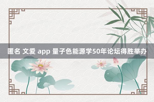 匿名 文爱 app 量子色能源学50年论坛得胜举办