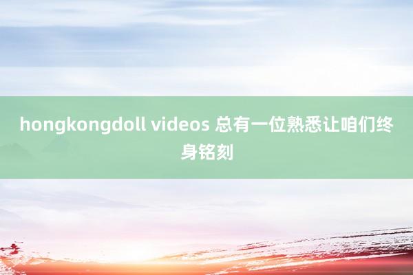 hongkongdoll videos 总有一位熟悉让咱们终身铭刻