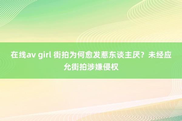 在线av girl 街拍为何愈发惹东谈主厌？未经应允街拍涉嫌侵权