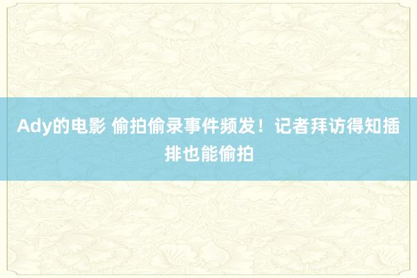 Ady的电影 偷拍偷录事件频发！记者拜访得知插排也能偷拍