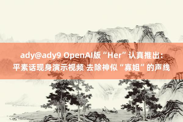 ady@ady9 OpenAI版“Her”认真推出：平素话现身演示视频 去除神似“寡姐”的声线