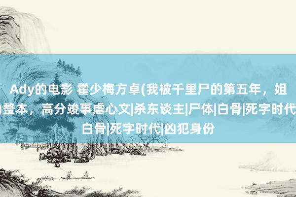 Ady的电影 霍少梅方卓(我被千里尸的第五年，姐姐杀疯了)整本，高分竣事虐心文|杀东谈主|尸体|白骨|死字时代|凶犯身份