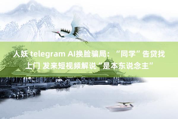 人妖 telegram AI换脸骗局：“同学”告贷找上门 发来短视频解说“是本东说念主”