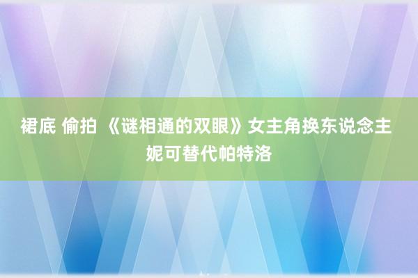 裙底 偷拍 《谜相通的双眼》女主角换东说念主 妮可替代帕特洛