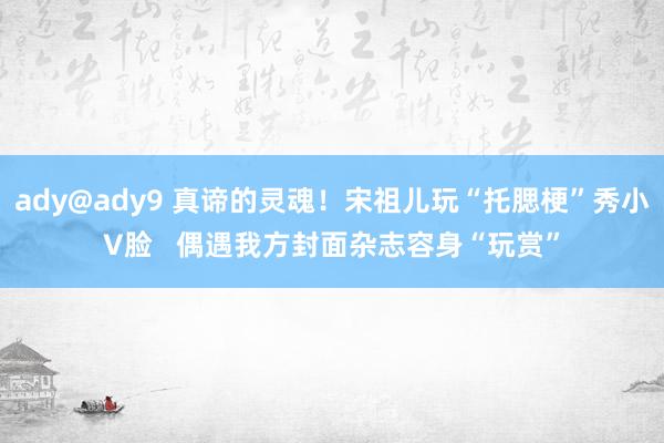 ady@ady9 真谛的灵魂！宋祖儿玩“托腮梗”秀小V脸   偶遇我方封面杂志容身“玩赏”