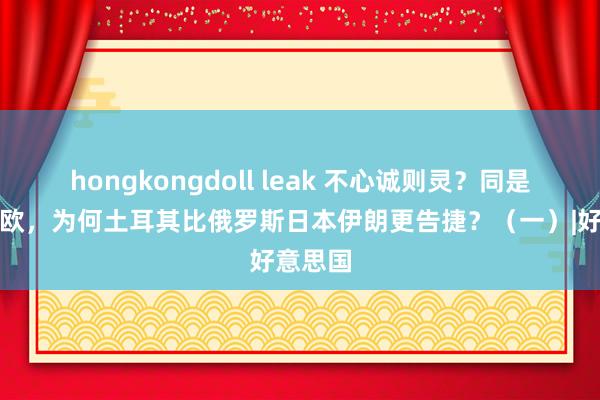 hongkongdoll leak 不心诚则灵？同是脱亚入欧，为何土耳其比俄罗斯日本伊朗更告捷？（一）|好意思国