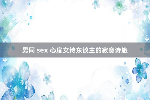 男同 sex 心扉女诗东谈主的寂寞诗旅