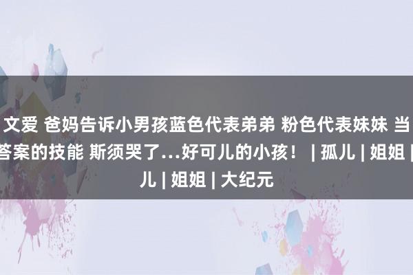 文爱 爸妈告诉小男孩蓝色代表弟弟 粉色代表妹妹 当他揭开答案的技能 斯须哭了…好可儿的小孩！ | 孤儿 | 姐姐 | 大纪元