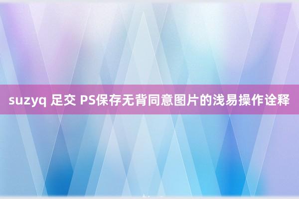 suzyq 足交 PS保存无背同意图片的浅易操作诠释