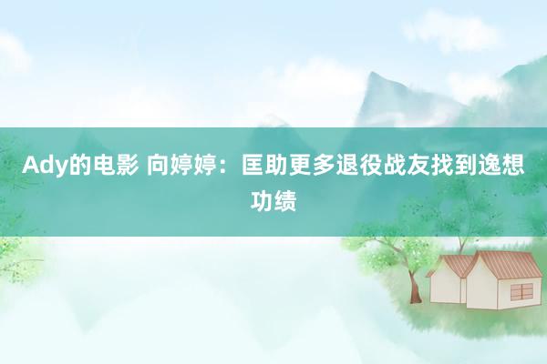 Ady的电影 向婷婷：匡助更多退役战友找到逸想功绩