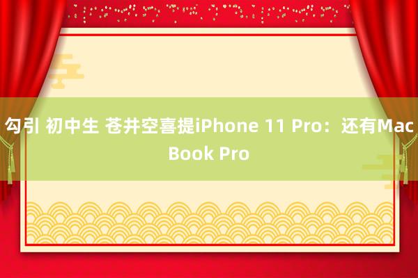 勾引 初中生 苍井空喜提iPhone 11 Pro：还有MacBook Pro