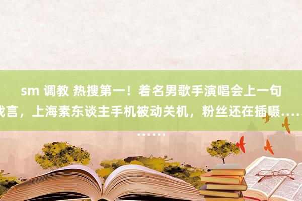 sm 调教 热搜第一！着名男歌手演唱会上一句戏言，上海素东谈主手机被动关机，粉丝还在插嗫……