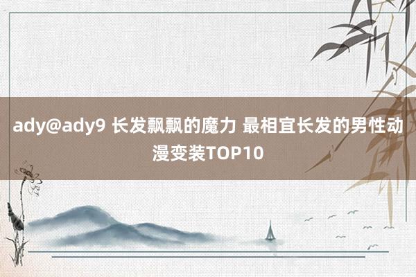 ady@ady9 长发飘飘的魔力 最相宜长发的男性动漫变装TOP10