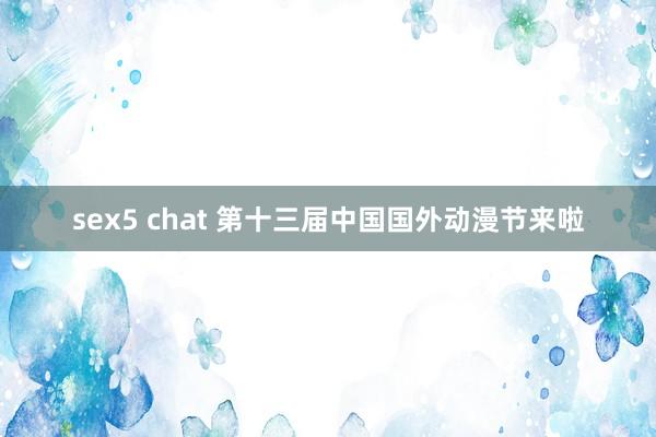 sex5 chat 第十三届中国国外动漫节来啦