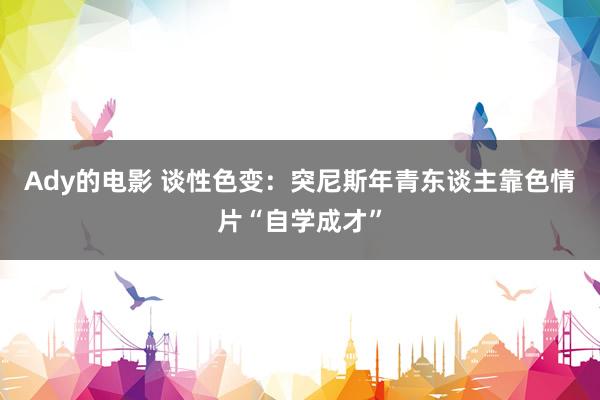 Ady的电影 谈性色变：突尼斯年青东谈主靠色情片“自学成才”