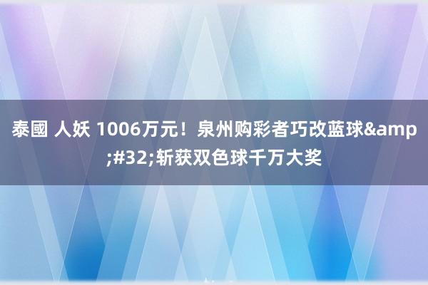 泰國 人妖 1006万元！泉州购彩者巧改蓝球&#32;斩获双色球千万大奖