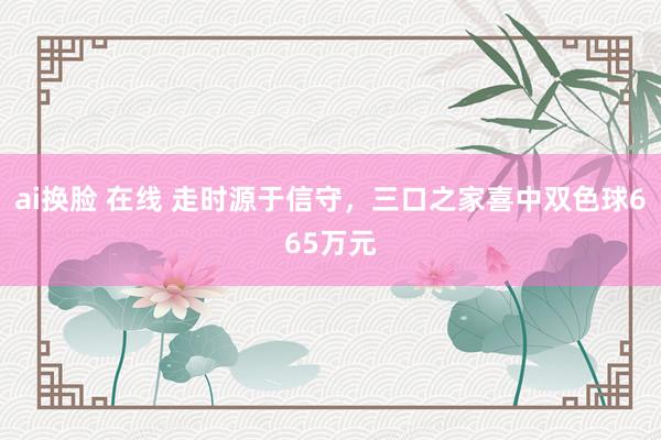 ai换脸 在线 走时源于信守，三口之家喜中双色球665万元