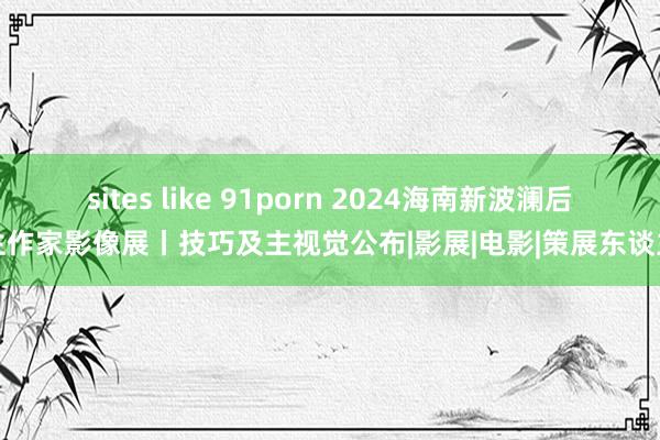 sites like 91porn 2024海南新波澜后生作家影像展丨技巧及主视觉公布|影展|电影|策展东谈主