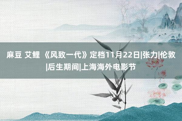 麻豆 艾鲤 《风致一代》定档11月22日|张力|伦敦|后生期间|上海海外电影节