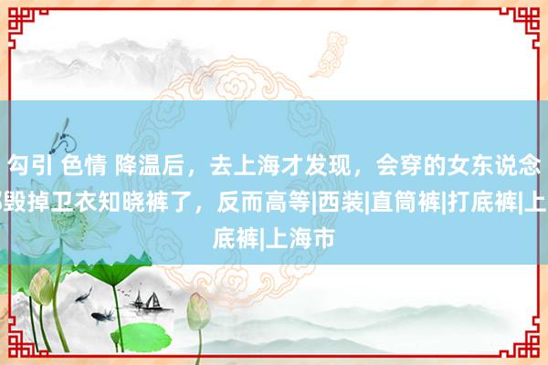 勾引 色情 降温后，去上海才发现，会穿的女东说念主都毁掉卫衣知晓裤了，反而高等|西装|直筒裤|打底裤|上海市