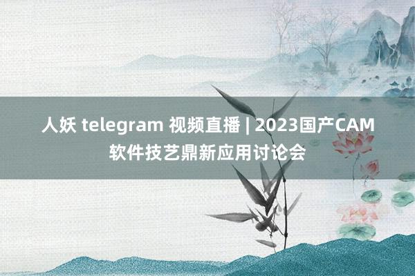 人妖 telegram 视频直播 | 2023国产CAM软件技艺鼎新应用讨论会