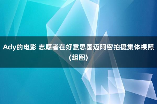 Ady的电影 志愿者在好意思国迈阿密拍摄集体裸照(组图)