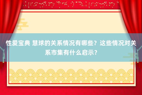 性爱宝典 慧球的关系情况有哪些？这些情况对关系市集有什么启示？