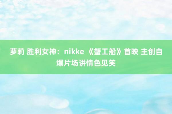 萝莉 胜利女神：nikke 《蟹工船》首映 主创自爆片场讲情色见笑