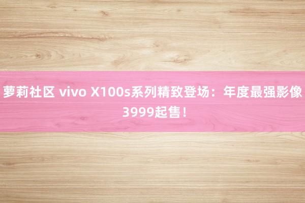 萝莉社区 vivo X100s系列精致登场：年度最强影像 3999起售！