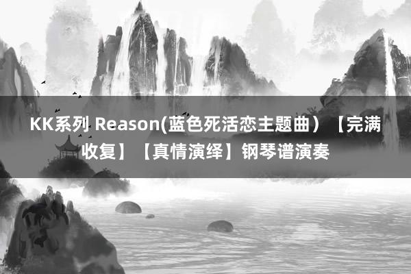 KK系列 Reason(蓝色死活恋主题曲）【完满收复】【真情演绎】钢琴谱演奏