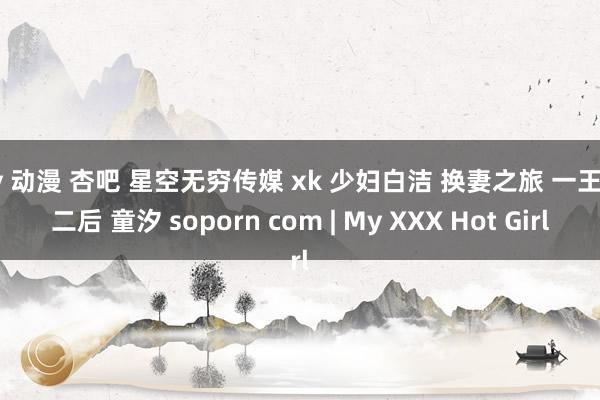 av 动漫 杏吧 星空无穷传媒 xk 少妇白洁 换妻之旅 一王战二后 童汐 soporn com | My XXX Hot Girl