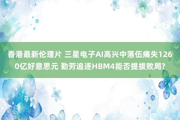 香港最新伦理片 三星电子AI高兴中落伍痛失1260亿好意思元 勤劳追逐HBM4能否提拔败局?