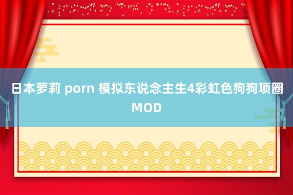 日本萝莉 porn 模拟东说念主生4彩虹色狗狗项圈MOD