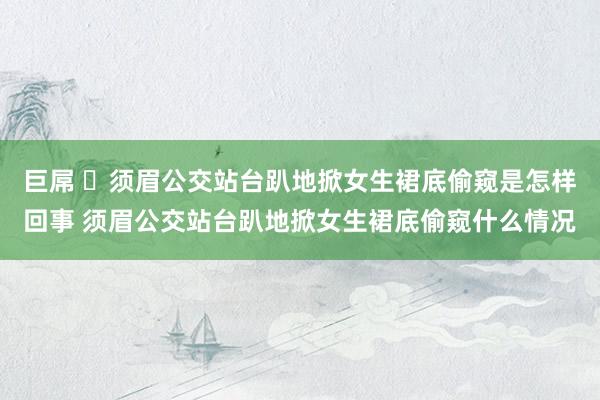 巨屌 ​须眉公交站台趴地掀女生裙底偷窥是怎样回事 须眉公交站台趴地掀女生裙底偷窥什么情况