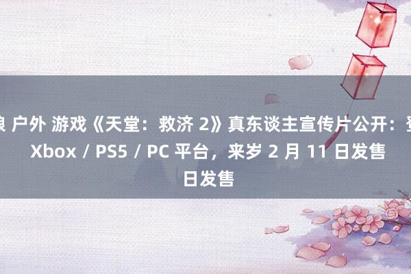 伪娘 户外 游戏《天堂：救济 2》真东谈主宣传片公开：登陆 Xbox / PS5 / PC 平台，来岁 2 月 11 日发售